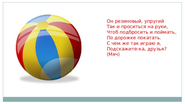 Он резиновый, упругий   Так и проситься на руки,   Чтоб подбросить и поймать,   По дорожке покатать.   С чем же так играю я,   Подскажите-ка, друзья?   (Мяч)