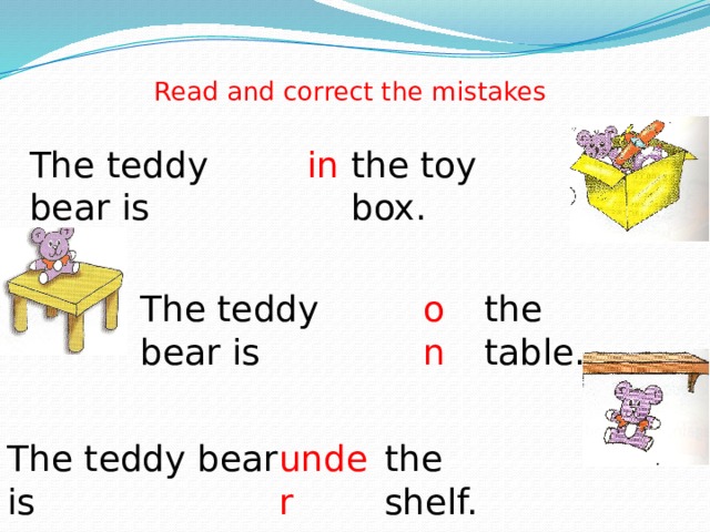 Read and correct the mistakes The teddy bear is in the toy box. The teddy bear is on the table. The teddy bear is under the shelf.