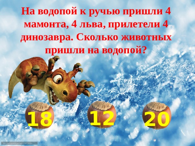 На водопой к ручью пришли 4 мамонта, 4 льва, прилетели 4 динозавра. Сколько животных пришли на водопой? 12 18 20