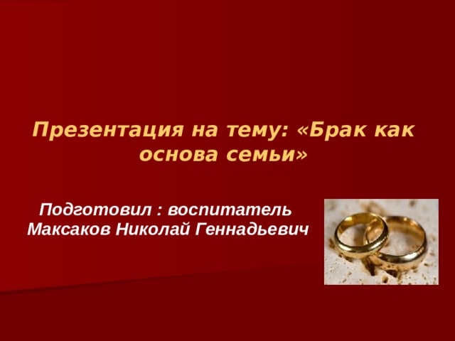Презентация на тему: «Брак как основа семьи» Подготовил : воспитатель Максаков Николай Геннадьевич