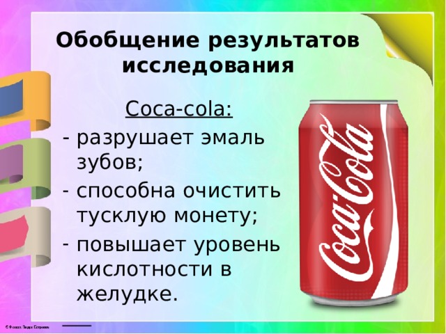 Обобщение результатов исследования Coca-cola: - разрушает эмаль зубов; способна очистить тусклую монету; повышает уровень кислотности в желудке.