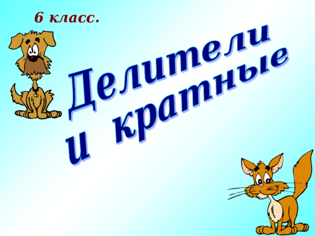 6 класс. Цели: ввести понятие делителя и кратного натурального числа; отрабатывать умение находить делители и кратные данного натурального числа; совершенствовать устные и письменные вычислительные навыки; развивать математическую речь учащихся.