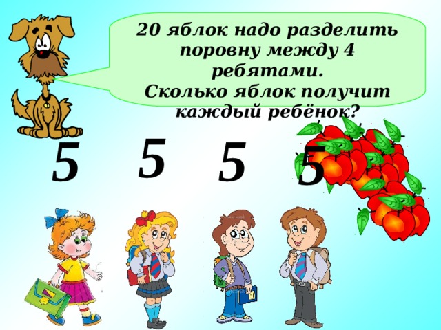 20 яблок надо разделить поровну между 4 ребятами. Сколько яблок получит каждый ребёнок? 5 5 5 5