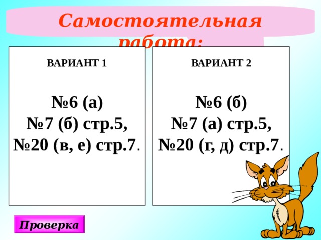 Самостоятельная работа:  ВАРИАНТ 1  № 6 (а) № 7 (б) стр.5, № 20 (в, е) стр.7 . ВАРИАНТ 2  № 6 (б) № 7 (а) стр.5, № 20 (г, д) стр.7 . Проверка