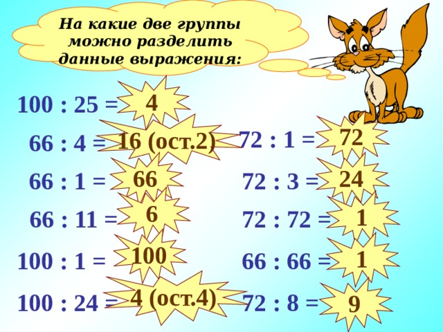 На какие две группы можно разделить данные выражения: 4 100 : 25 = 72 16 (ост. 2 )  72 : 1 =  66 : 4 = 66 24  72 : 3 =  66 : 1 = 6 1  66 : 11 =  72 : 72 = 100 1  66 : 66 = 100 : 1 = 4 (ост.4) 9 100 : 24 =  72 : 8 =