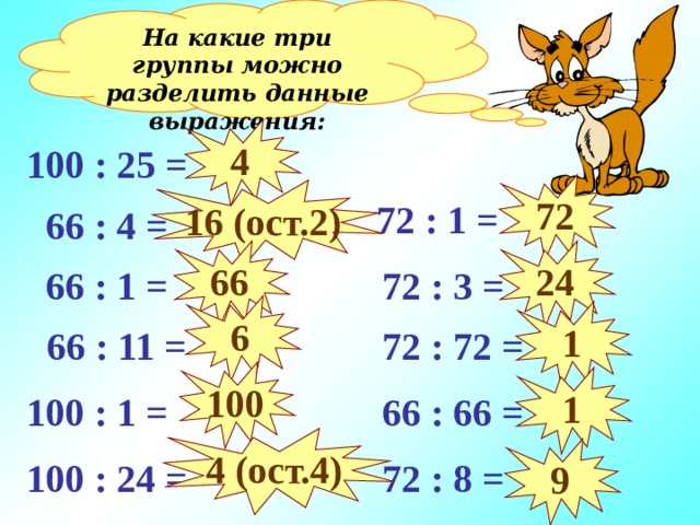 На какие три группы можно разделить данные выражения: 4 100 : 25 = 72 16 (ост. 2 )  72 : 1 =  66 : 4 = 66 24  72 : 3 =  66 : 1 = 6 1  66 : 11 =  72 : 72 = 100 1  66 : 66 = 100 : 1 = 4 (ост.4) 9 100 : 24 =  72 : 8 =