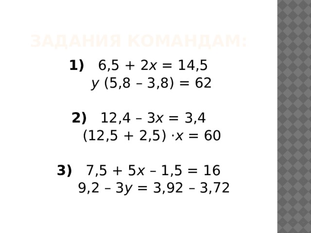 Задания командам: 1)    6,5 + 2 х = 14,5  у (5,8 – 3,8) = 62  2)    12,4 – 3 х = 3,4  (12,5 + 2,5) · х = 60  3)    7,5 + 5 х – 1,5 = 16  9,2 – 3 у = 3,92 – 3,72