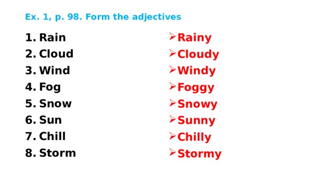 Ex. 1, p. 98. Form the adjectives Rain Cloud Wind Fog Snow Sun Chill Storm Rainy Cloudy Windy Foggy Snowy Sunny Chilly Stormy