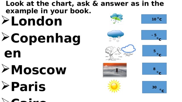 °c  °c  °c  °c  °c Look at the chart, ask & answer as in the example in your book. London Copenhagen Moscow Paris Cairo 10 - 5 5 8 30
