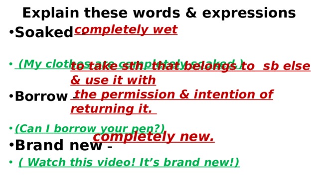 Explain these words & expressions completely wet Soaked -   (My clothes are completely soaked.)  Borrow –  (Can I borrow your pen?) Brand new –  (  Watch this video! It’s brand new!) to take sth that belongs to sb else & use it with  the permission & intention of returning it. completely new.