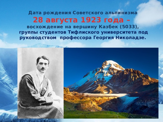 Дата рождения Советского альпинизма 28 августа 1923 года – восхождение на вершину Казбек (5033),  группы студентов Тифлиского университета под руководством профессора Георгия Николадзе.