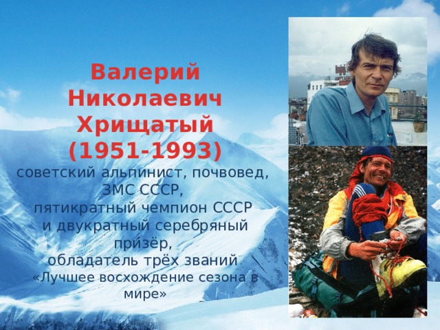 Валерий Николаевич Хрищатый (1951-1993) советский альпинист, почвовед, ЗМС СССР, пятикратный чемпион СССР и двукратный серебряный призёр, обладатель трёх званий «Лучшее восхождение сезона в мире»