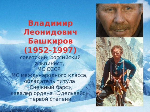 Владимир Леонидович Башкиров (1952-1997) советский, российский альпинист, МС СССР, МС международного класса, обладатель титула «Снежный барс», кавалер ордена «Эдельвейс» первой степени