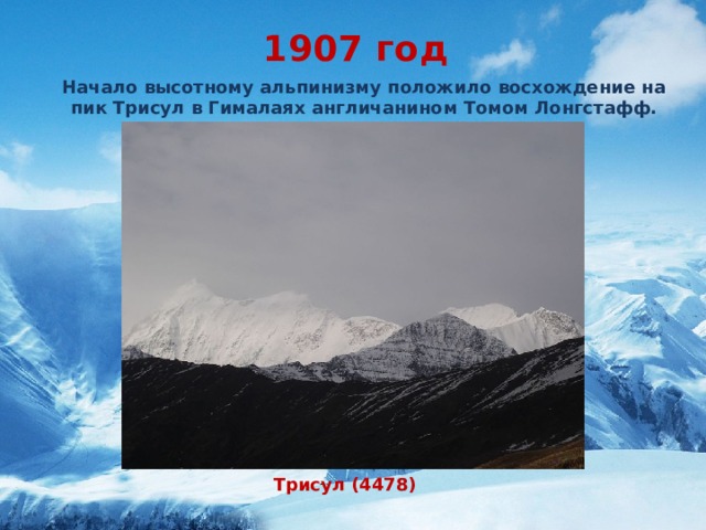 1907 год Начало высотному альпинизму положило восхождение на пик Трисул в Гималаях англичанином Томом Лонгстафф. Трисул (4478)