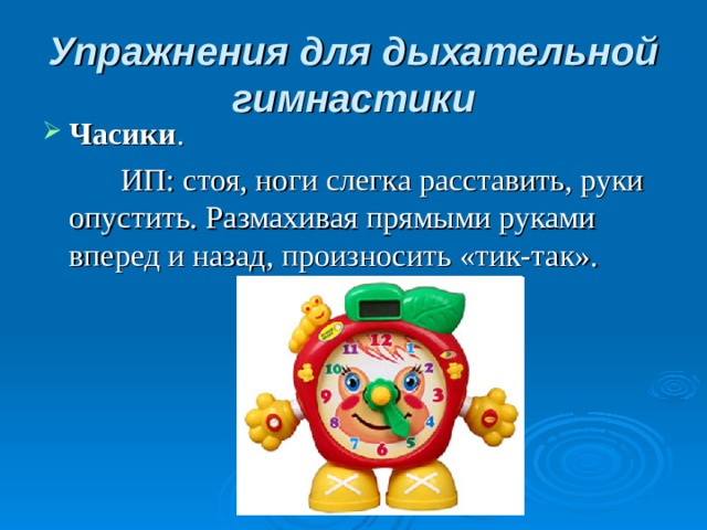 Упражнения для дыхательной гимнастики Часики .    ИП: стоя, ноги слегка расставить, руки опустить. Размахивая прямыми руками вперед и назад, произносить «тик-так».