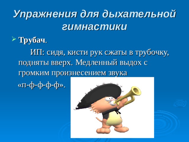 Упражнения для дыхательной гимнастики Трубач .    ИП: сидя, кисти рук сжаты в трубочку, подняты вверх. Медленный выдох с громким произнесением звука  «п-ф-ф-ф-ф».