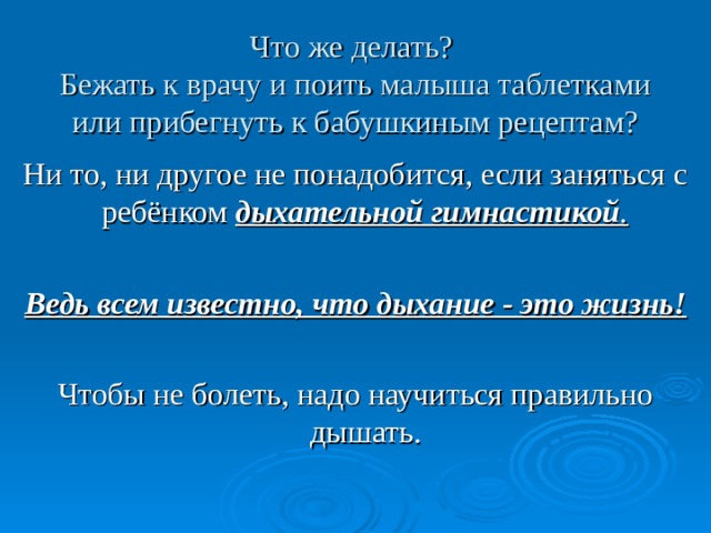 Что же делать?  Бежать к врачу и поить малыша таблетками или прибегнуть к бабушкиным рецептам? Ни то, ни другое не понадобится, если заняться с ребёнком дыхательной гимнастикой .  Ведь всем известно, что дыхание - это жизнь!  Чтобы не болеть, надо научиться правильно дышать.