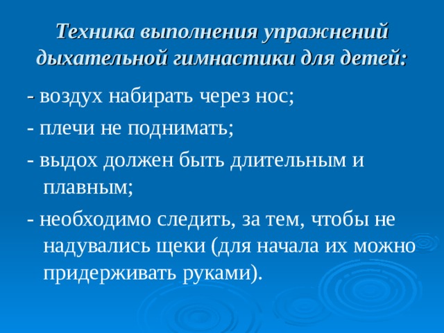 Техника выполнения упражнений дыхательной гимнастики для детей: - воздух набирать через нос; - плечи не поднимать; - выдох должен быть длительным и плавным; - необходимо следить, за тем, чтобы не надувались щеки (для начала их можно придерживать руками).