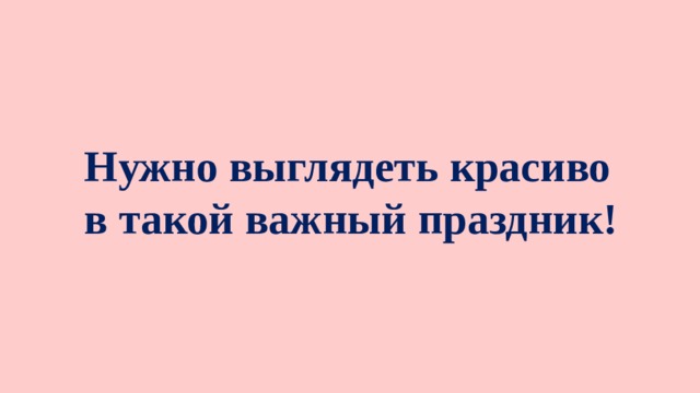 Нужно выглядеть красиво в такой важный праздник!