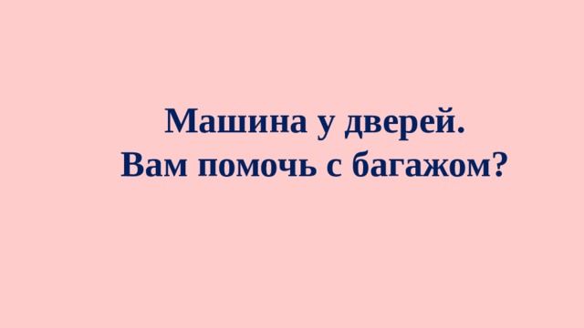 Машина у дверей. Вам помочь с багажом?