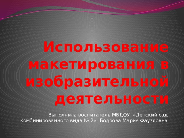 Использование макетирования в изобразительной деятельности   Выполнила воспитатель МБДОУ «Детский сад комбинированного вида № 2»: Бодрова Мария Фаузловна