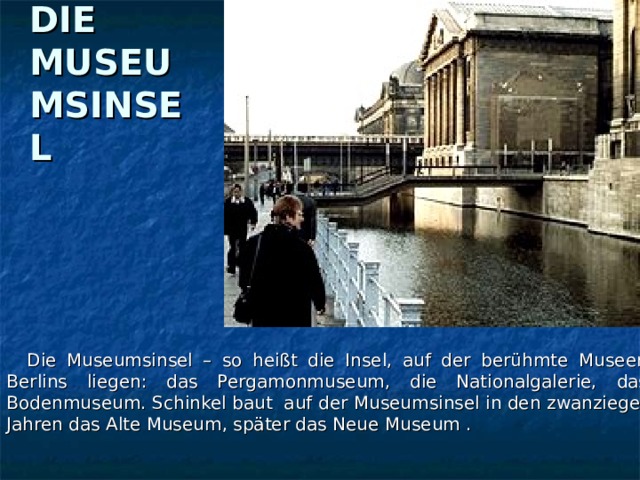 DIE MUSEUMSINSEL  Die Museumsinsel – so heißt die Insel, auf der berühmte Museen Berlins liegen: das Pergamonmuseum, die Nationalgalerie, das Bodenmuseum. Schinkel baut auf der Museumsinsel in den zwanzieger Jahren das Alte Museum, später das Neue Museum .