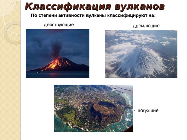Классификация вулканов   По степени активности вулканы классифицируют на:  · действующие ·  дремлющие ·  потухшие