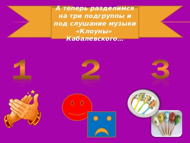 А теперь разделимся на три подгруппы и под слушание музыки «Клоуны» Кабалевского…