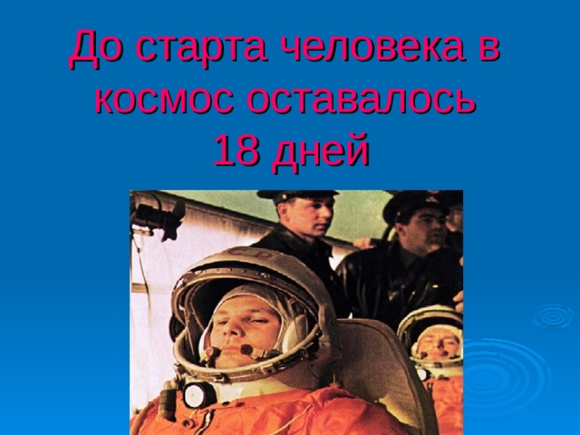 До старта человека в космос оставалось  18 дней