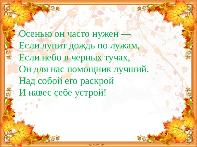 Осенью он часто нужен — Если лупит дождь по лужам, Если небо в черных тучах, Он для нас помощник лучший. Над собой его раскрой И навес себе устрой!