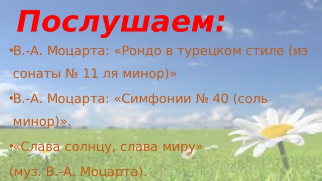 Послушаем: В.-А. Моцарта: «Рондо в турецком стиле (из сонаты № 11 ля минор)» В.-А. Моцарта: «Симфонии № 40 (соль минор)». «Слава солнцу, слава миру» (муз. В.-А. Моцарта).