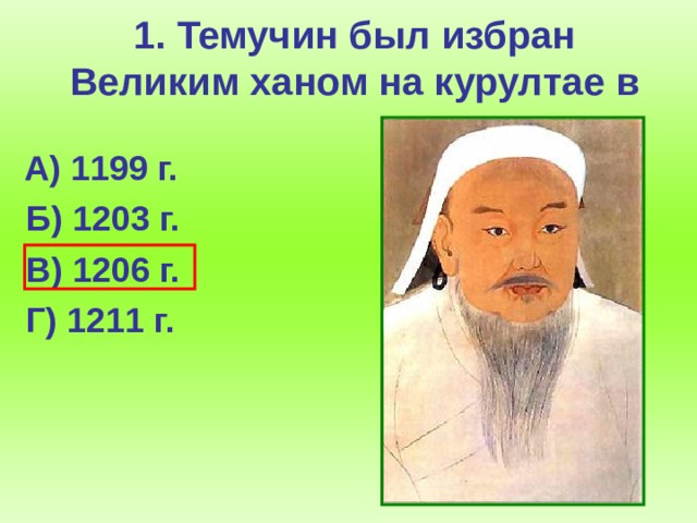 1. Темучин был избран Великим ханом на курултае в  А) 1199 г.  Б) 1203 г.  В) 1206 г.  Г) 1211 г.