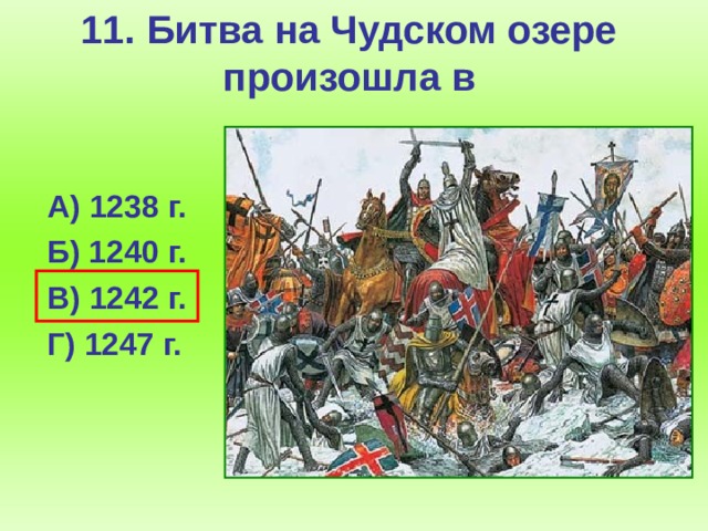 11. Битва на Чудском озере произошла в  А) 1238 г.  Б) 1240 г.  В) 1242 г.  Г) 1247 г.