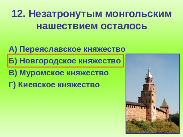 12. Незатронутым монгольским нашествием осталось  А) Переяславское княжество  Б) Новгородское княжество  В) Муромское княжество  Г) Киевское княжество