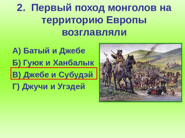 2. Первый поход монголов на территорию Европы возглавляли  А) Батый и Джебе  Б) Гуюк и Ханбалык  В) Джебе и Субудэй  Г) Джучи и Угэдей