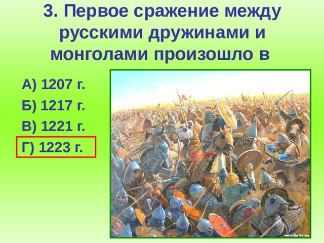 3. Первое сражение между русскими дружинами и монголами произошло в  А) 1207 г.  Б) 1217 г.  В) 1221 г.  Г) 1223 г.