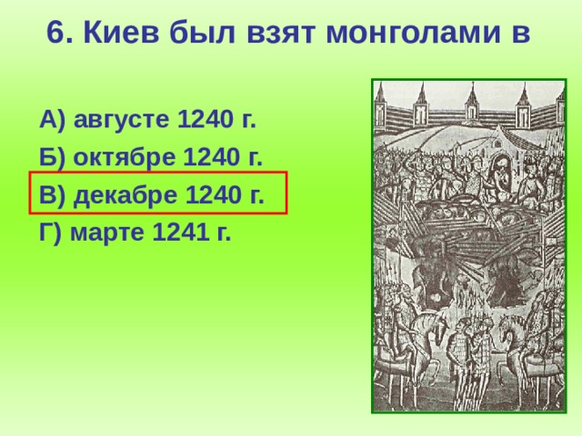 6. Киев был взят монголами в  А) августе 1240 г.  Б) октябре 1240 г.  В) декабре 1240 г.  Г) марте 1241 г.