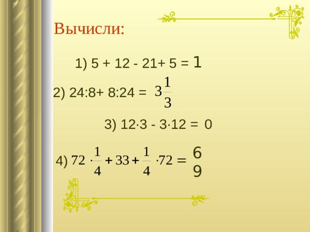 Вычисли: 1 1) 5 + 12 - 21+ 5 = 2) 24:8+ 8:24 = 3) 12∙3 - 3∙12 = 0 69 4)