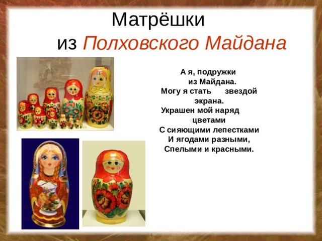 Матрёшки  из Полховского Майдана А я, подружки  из Майдана. Могу я стать звездой экрана. Украшен мой наряд цветами С сияющими лепестками И ягодами разными, Спелыми и красными.
