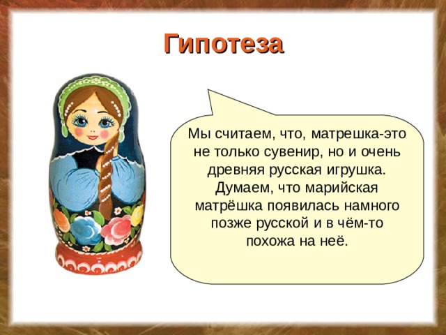 Гипотеза Мы считаем, что, матрешка-это не только сувенир, но и очень древняя русская игрушка. Думаем, что марийская матрёшка появилась намного позже русской и в чём-то похожа на неё.