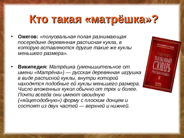 Кто такая «матрёшка»? Ожегов: «полуовальная полая разнимающая посередине деревянная расписная кукла, в которую вставляются другие такие же куклы меньшего размера».