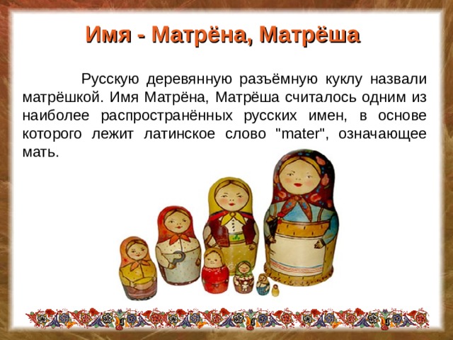 Имя - Матрёна, Матрёша  Русскую деревянную разъёмную куклу назвали матрёшкой. Имя Матрёна, Матрёша считалось одним из наиболее распространённых русских имен, в основе которого лежит латинское слово 