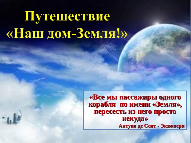 «Все мы пассажиры одного корабля по имени «Земля», пересесть из него просто некуда» Антуан де Сент - Экзюпери