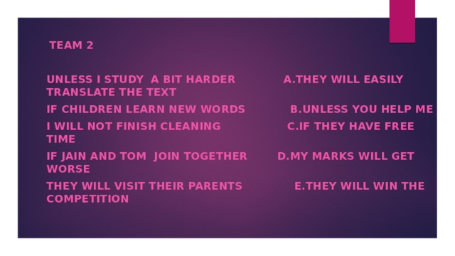Team 2   Unless I study a bit harder a.they will easily translate the text If children learn new words b.unless you help me I will not finish cleaning c.if they have free time If Jain and Tom join together d.my marks will get worse They will visit their parents e.they will win the competition  