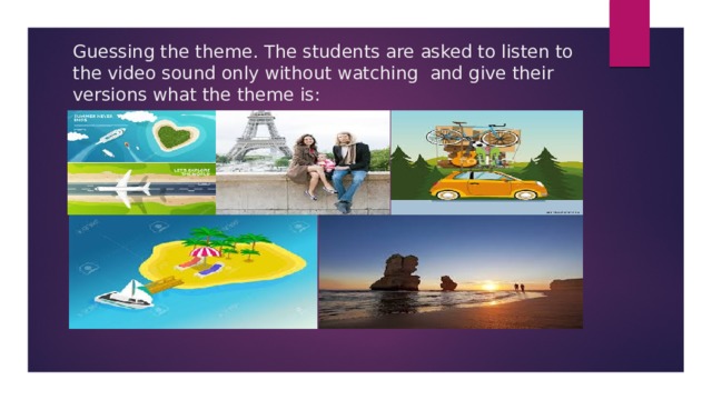 Guessing the theme. The students are asked to listen to the video sound only without watching and give their versions what the theme is: