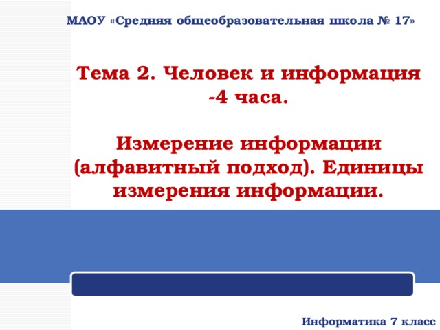 МАОУ «Средняя общеобразовательная школа № 17»   Тема 2. Человек и информация  -4 часа.  Измерение информации (алфавитный подход). Единицы измерения информации.