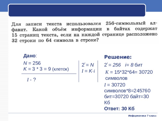 Дано : N = 256 K = 3 * 3 = 9 (клеток) Решение: 2 i  = 256 i= 8 бит 2 i  = N I = K· i К  = 15*32*64= 30720 символов I - ? I  = 30720 символов*8=245760 бит=30720 байт=30 Кб Ответ: 30 Кб