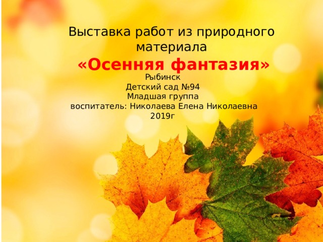 Выставка работ из природного материала  «Осенняя фантазия» Рыбинск Детский сад №94 Младшая группа  воспитатель: Николаева Елена Николаевна 2019г