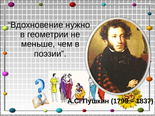 “ Вдохновение нужно в геометрии не меньше, чем в поэзии”. А.С. Пушкин (1799 – 1837)