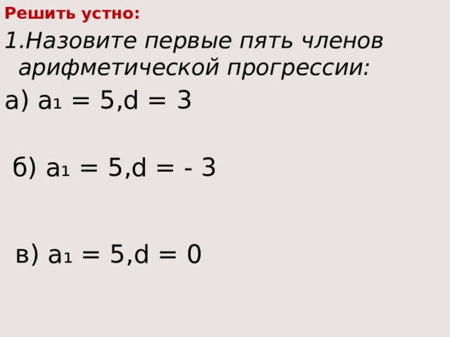 Решить устно: 1.Назовите первые пять членов арифметической прогрессии: а) а₁ = 5,d = 3  б) а₁ = 5,d = - 3  в) а₁ = 5,d = 0